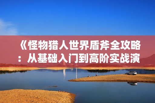《怪物猎人世界盾斧全攻略：从基础入门到高阶实战演示与装备推荐》