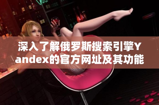 深入了解俄罗斯搜索引擎Yandex的官方网址及其功能