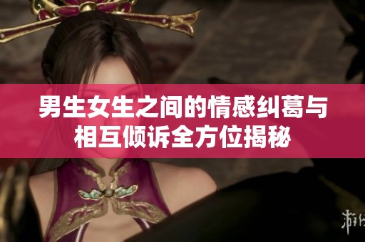 男生女生之间的情感纠葛与相互倾诉全方位揭秘
