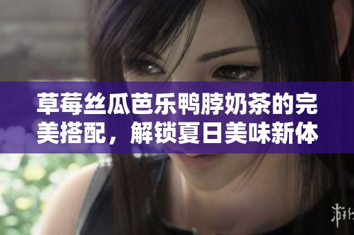 草莓丝瓜芭乐鸭脖奶茶的完美搭配，解锁夏日美味新体验