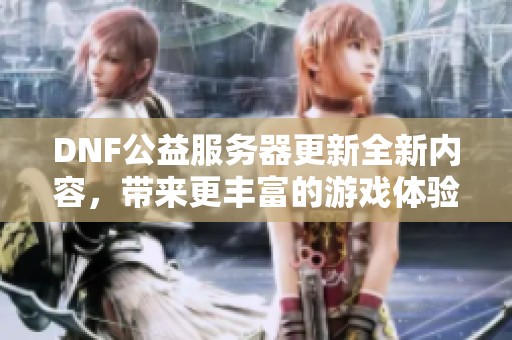 DNF公益服务器更新全新内容，带来更丰富的游戏体验推荐