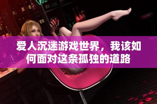 爱人沉迷游戏世界，我该如何面对这条孤独的道路