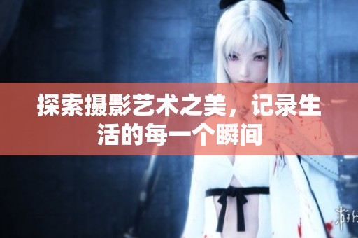 探索摄影艺术之美，记录生活的每一个瞬间