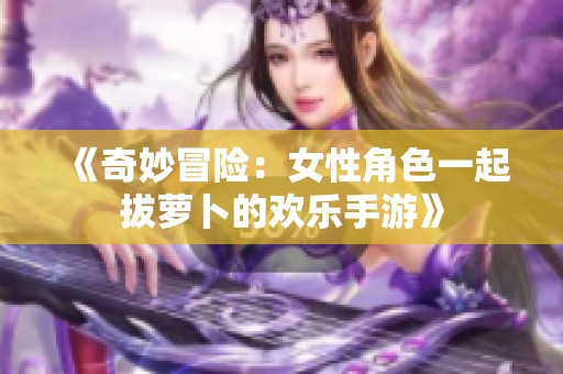 《奇妙冒险：女性角色一起拔萝卜的欢乐手游》