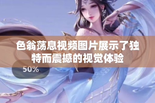 色翁荡息视频图片展示了独特而震撼的视觉体验