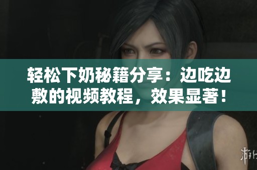 轻松下奶秘籍分享：边吃边敷的视频教程，效果显著！