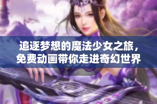 追逐梦想的魔法少女之旅，免费动画带你走进奇幻世界