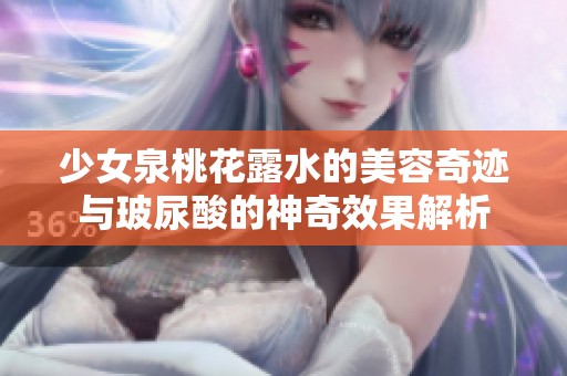 少女泉桃花露水的美容奇迹与玻尿酸的神奇效果解析