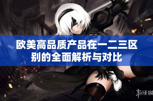 欧美高品质产品在一二三区别的全面解析与对比