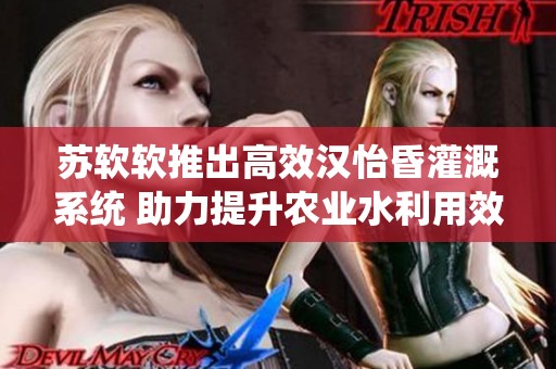 苏软软推出高效汉怡昏灌溉系统 助力提升农业水利用效率