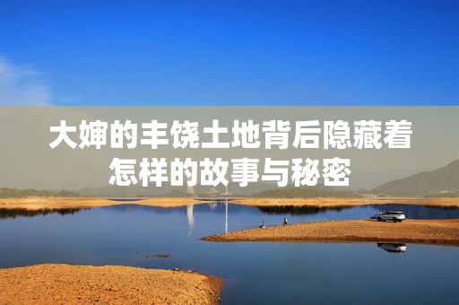 大婶的丰饶土地背后隐藏着怎样的故事与秘密