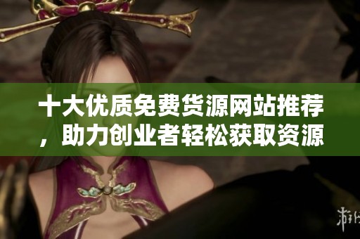 十大优质免费货源网站推荐，助力创业者轻松获取资源