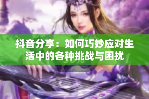 抖音分享：如何巧妙应对生活中的各种挑战与困扰