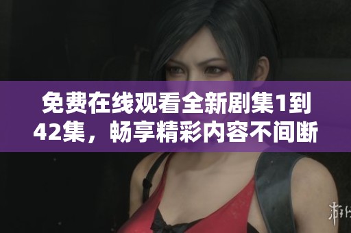 免费在线观看全新剧集1到42集，畅享精彩内容不间断