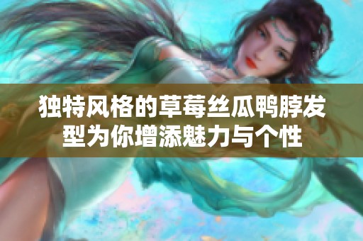 独特风格的草莓丝瓜鸭脖发型为你增添魅力与个性