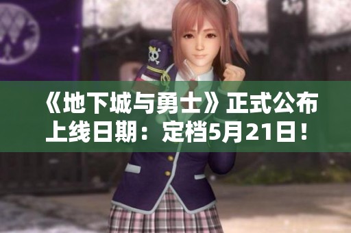 《地下城与勇士》正式公布上线日期：定档5月21日！