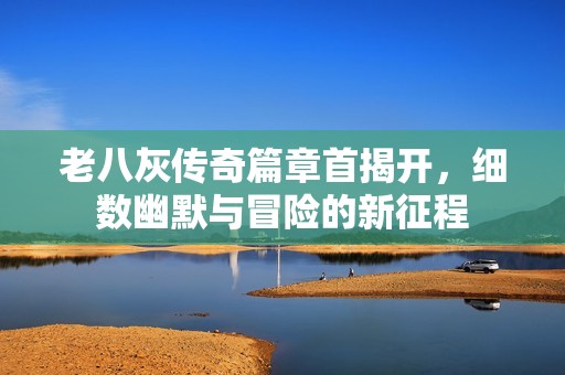 老八灰传奇篇章首揭开，细数幽默与冒险的新征程