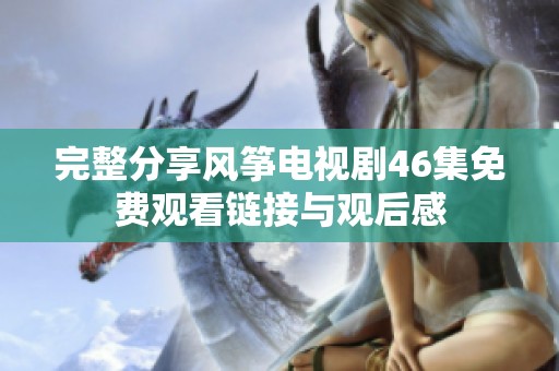 完整分享风筝电视剧46集免费观看链接与观后感