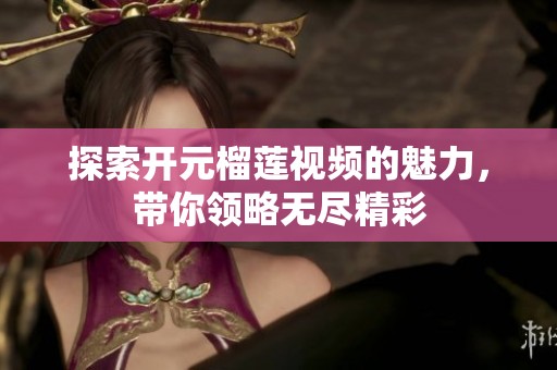 探索开元榴莲视频的魅力，带你领略无尽精彩