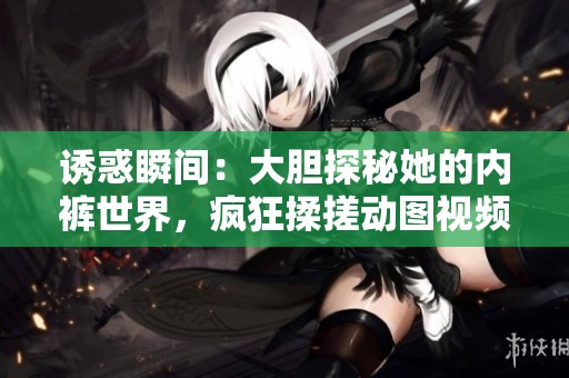 诱惑瞬间：大胆探秘她的内裤世界，疯狂揉搓动图视频