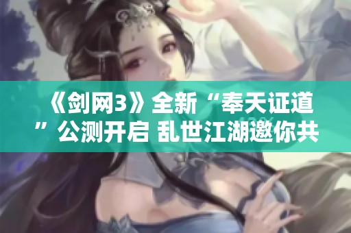 《剑网3》全新“奉天证道”公测开启 乱世江湖邀你共赴守护之旅