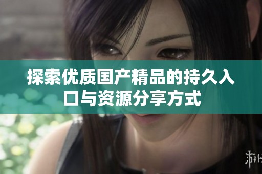 探索优质国产精品的持久入口与资源分享方式