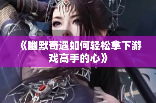 《幽默奇遇如何轻松拿下游戏高手的心》