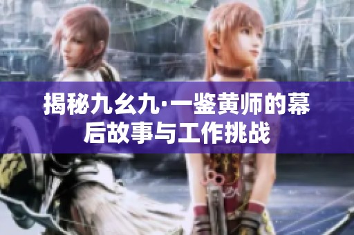 揭秘九幺九·一鉴黄师的幕后故事与工作挑战