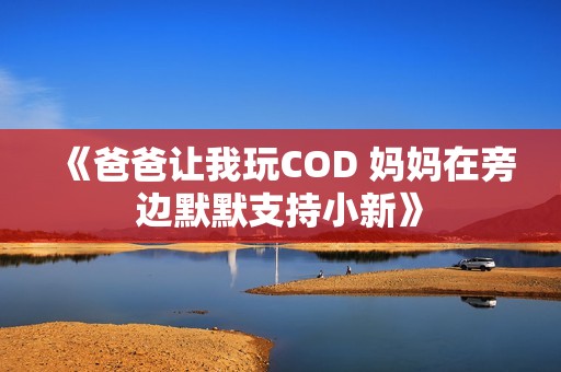 《爸爸让我玩COD 妈妈在旁边默默支持小新》