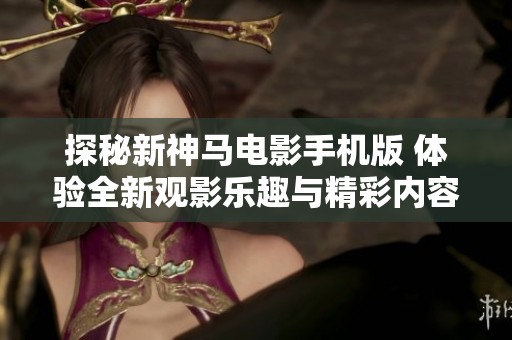 探秘新神马电影手机版 体验全新观影乐趣与精彩内容