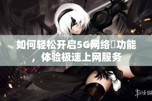 如何轻松开启5G网络奭功能，体验极速上网服务