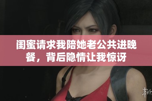 闺蜜请求我陪她老公共进晚餐，背后隐情让我惊讶