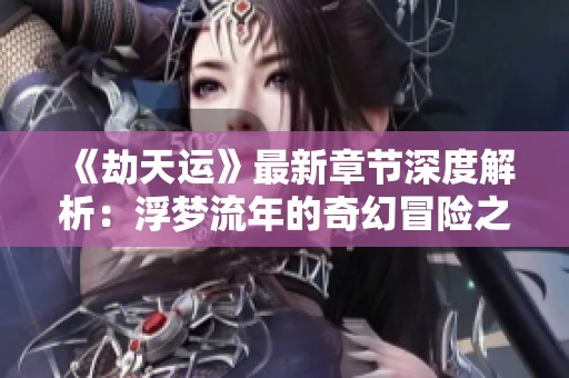 《劫天运》最新章节深度解析：浮梦流年的奇幻冒险之旅