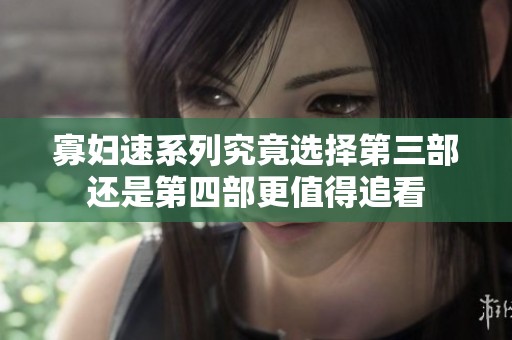 寡妇速系列究竟选择第三部还是第四部更值得追看