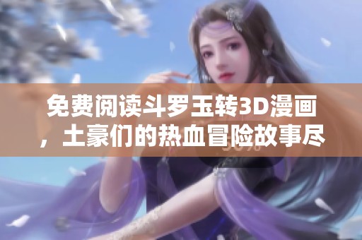 免费阅读斗罗玉转3D漫画，土豪们的热血冒险故事尽在其中