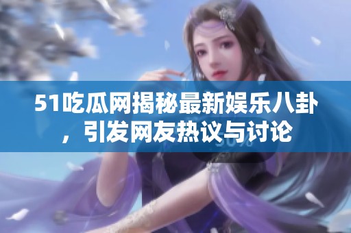 51吃瓜网揭秘最新娱乐八卦，引发网友热议与讨论