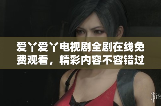 爱丫爱丫电视剧全剧在线免费观看，精彩内容不容错过