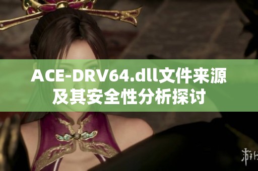 ACE-DRV64.dll文件来源及其安全性分析探讨