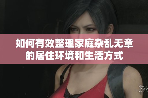如何有效整理家庭杂乱无章的居住环境和生活方式