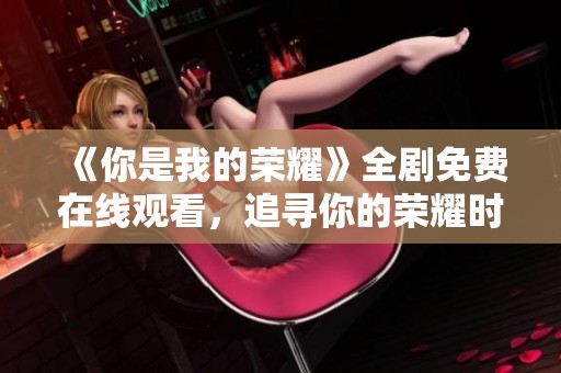 《你是我的荣耀》全剧免费在线观看，追寻你的荣耀时刻