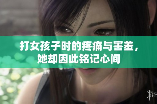 打女孩子时的疼痛与害羞，她却因此铭记心间
