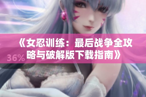 《女忍训练：最后战争全攻略与破解版下载指南》