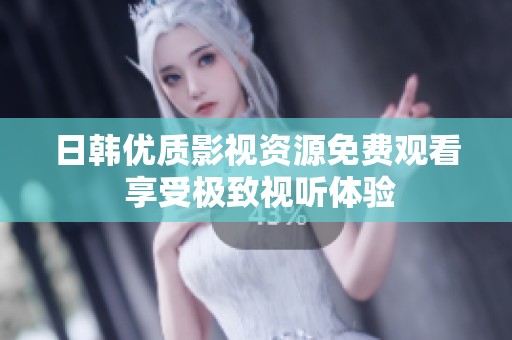 日韩优质影视资源免费观看 享受极致视听体验