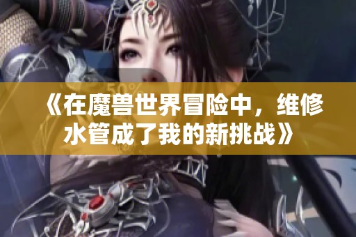《在魔兽世界冒险中，维修水管成了我的新挑战》