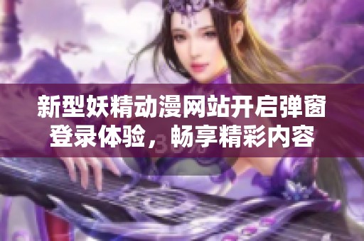 新型妖精动漫网站开启弹窗登录体验，畅享精彩内容