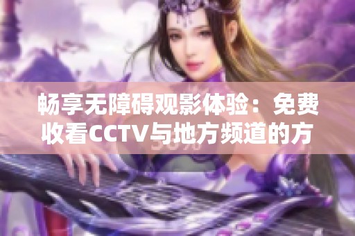 畅享无障碍观影体验：免费收看CCTV与地方频道的方法