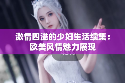 激情四溢的少妇生活续集：欧美风情魅力展现