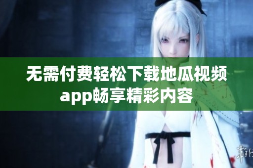 无需付费轻松下载地瓜视频app畅享精彩内容