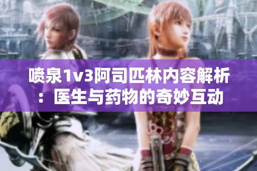 喷泉1v3阿司匹林内容解析：医生与药物的奇妙互动
