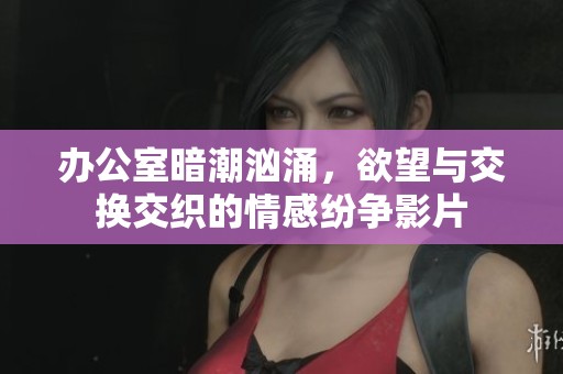 办公室暗潮汹涌，欲望与交换交织的情感纷争影片